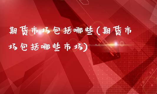 期货市场包括哪些(期货市场包括哪些市场)_https://www.boyangwujin.com_期货直播间_第1张