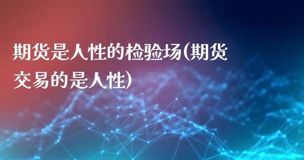 期货是人性的检验场(期货交易的是人性)_https://www.boyangwujin.com_期货直播间_第1张
