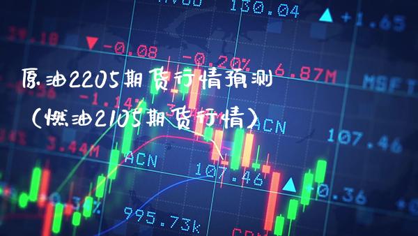 原油2205期货行情预测（燃油2105期货行情）_https://www.boyangwujin.com_期货直播间_第1张