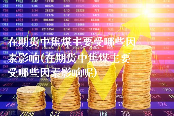 在期货中焦煤主要受哪些因素影响(在期货中焦煤主要受哪些因素影响呢)_https://www.boyangwujin.com_期货直播间_第1张