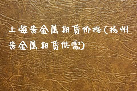 上海贵金属期货价格(扬州贵金属期货供需)_https://www.boyangwujin.com_纳指期货_第1张