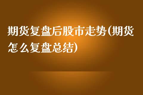 期货复盘后股市走势(期货怎么复盘总结)_https://www.boyangwujin.com_期货直播间_第1张