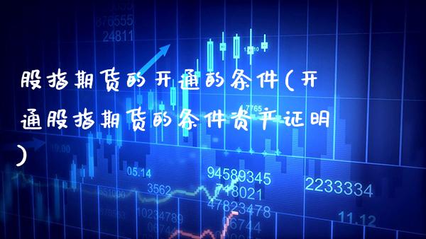 股指期货的开通的条件(开通股指期货的条件资产证明)