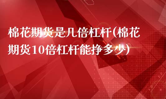 棉花期货是几倍杠杆(棉花期货10倍杠杆能挣多少)