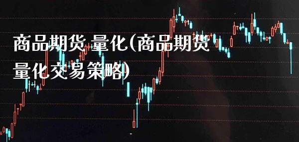 商品期货 量化(商品期货量化交易策略)