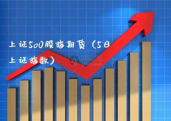 上证5o0股指期货（5日上证指数）_https://www.boyangwujin.com_期货直播间_第1张