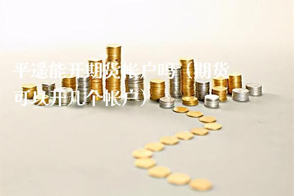 平遥能开期货帐户吗（期货可以开几个帐户）