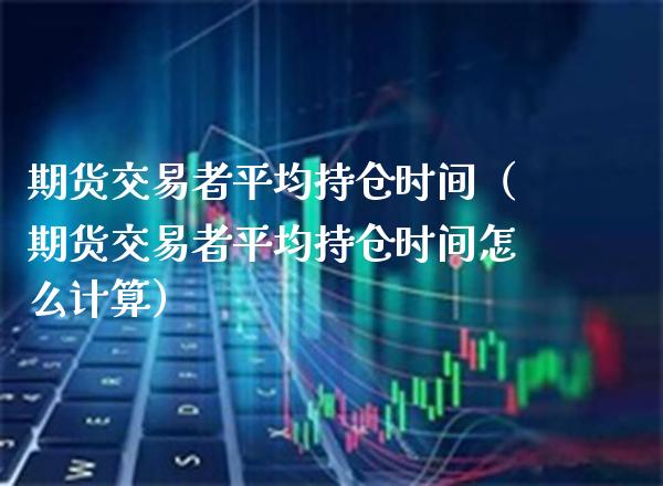 期货交易者平均持仓时间（期货交易者平均持仓时间怎么计算）_https://www.boyangwujin.com_期货直播间_第1张