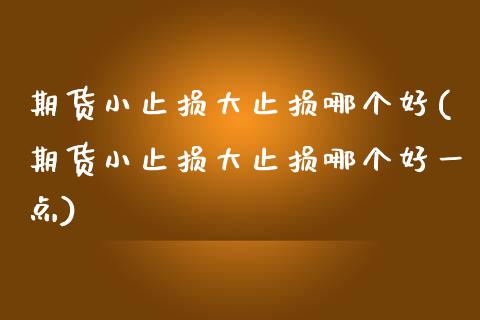 期货小止损大止损哪个好(期货小止损大止损哪个好一点)