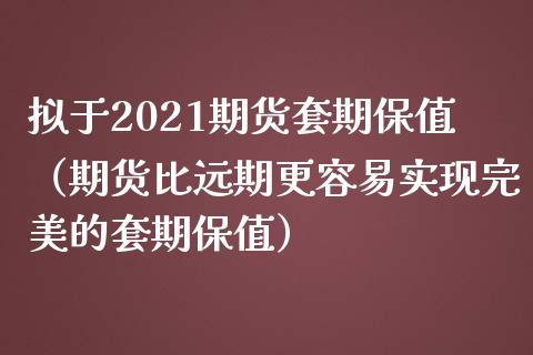 拟于2021期货套期保值（期货比远期更容易实现完美的套期保值）