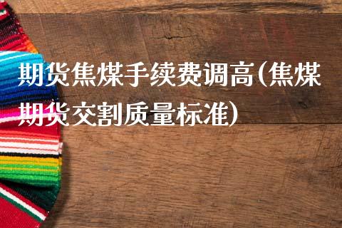 期货焦煤手续费调高(焦煤期货交割质量标准)_https://www.boyangwujin.com_期货科普_第1张