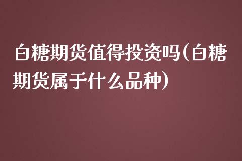 白糖期货值得投资吗(白糖期货属于什么品种)_https://www.boyangwujin.com_原油期货_第1张