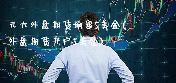 元大外盘期货预留5美金(外盘期货开户5美金)