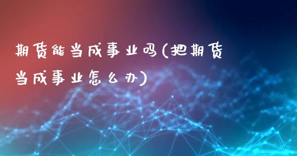 期货能当成事业吗(把期货当成事业怎么办)_https://www.boyangwujin.com_原油期货_第1张