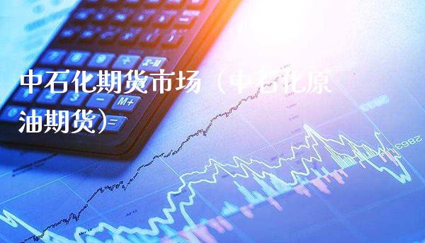 中石化期货市场（中石化原油期货）_https://www.boyangwujin.com_期货直播间_第1张