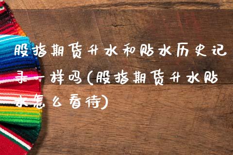 股指期货升水和贴水历史记录一样吗(股指期货升水贴水怎么看待)_https://www.boyangwujin.com_期货科普_第1张