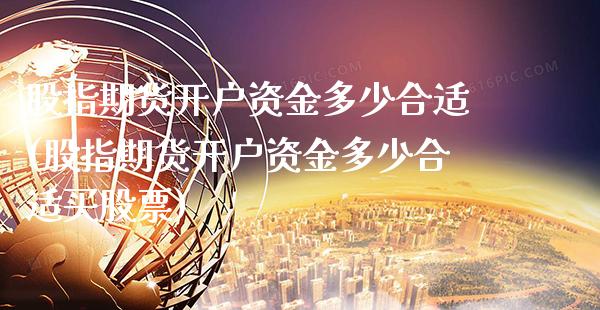 股指期货开户资金多少合适(股指期货开户资金多少合适买股票)_https://www.boyangwujin.com_期货直播间_第1张