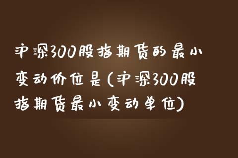 沪深300股指期货的最小变动价位是(沪深300股指期货最小变动单位)