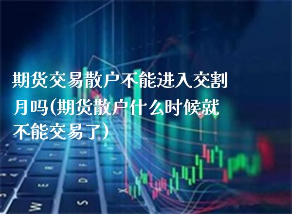 期货交易散户不能进入交割月吗(期货散户什么时候就不能交易了)_https://www.boyangwujin.com_白银期货_第1张