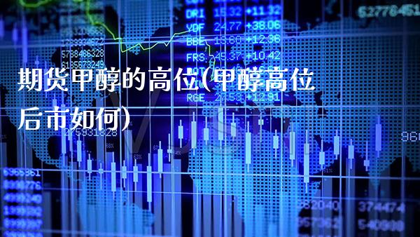 期货甲醇的高位(甲醇高位后市如何)_https://www.boyangwujin.com_期货直播间_第1张