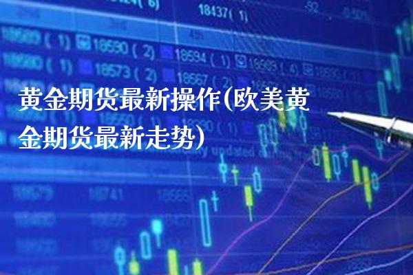 黄金期货最新操作(欧美黄金期货最新走势)