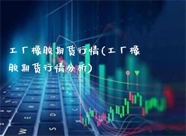 工厂橡胶期货行情(工厂橡胶期货行情分析)_https://www.boyangwujin.com_期货直播间_第1张