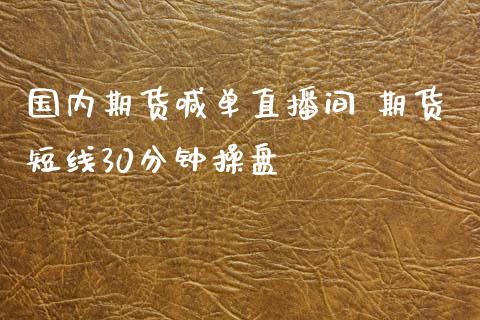 国内期货喊单直播间 期货短线30分钟操盘_https://www.boyangwujin.com_黄金期货_第1张