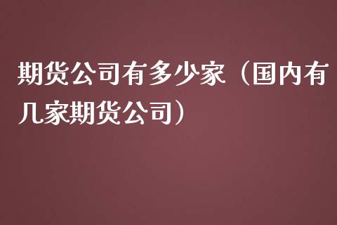 期货公司有多少家（国内有几家期货公司）_https://www.boyangwujin.com_期货直播间_第1张