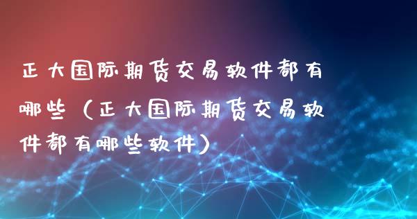 正大国际期货交易软件都有哪些（正大国际期货交易软件都有哪些软件）_https://www.boyangwujin.com_黄金期货_第1张