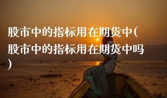 股市中的指标用在期货中(股市中的指标用在期货中吗)_https://www.boyangwujin.com_原油期货_第1张