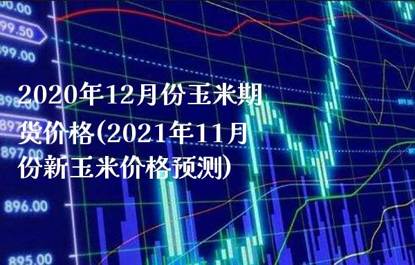 2020年12月份玉米期货价格(2021年11月份新玉米价格预测)
