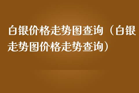 白银价格走势图查询（白银走势图价格走势查询）_https://www.boyangwujin.com_期货直播间_第1张