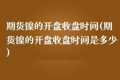 期货镍的开盘收盘时间(期货镍的开盘收盘时间是多少)_https://www.boyangwujin.com_道指期货_第1张