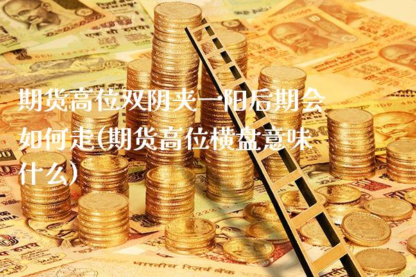 期货高位双阴夹一阳后期会如何走(期货高位横盘意味什么)_https://www.boyangwujin.com_道指期货_第1张
