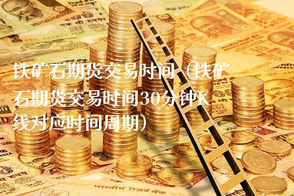 铁矿石期货交易时间（铁矿石期货交易时间30分钟K线对应时间周期）