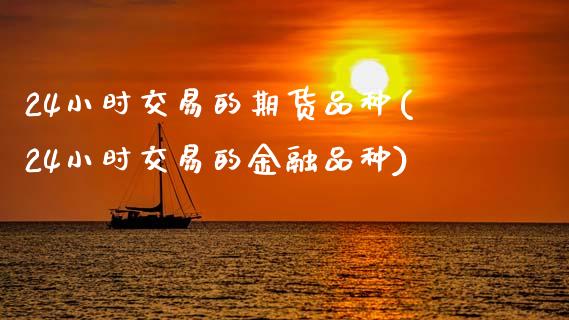 24小时交易的期货品种(24小时交易的金融品种)_https://www.boyangwujin.com_恒生指数_第1张