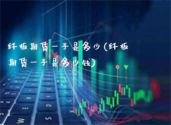 纤板期货一手是多少(纤板期货一手是多少钱)_https://www.boyangwujin.com_期货直播间_第1张