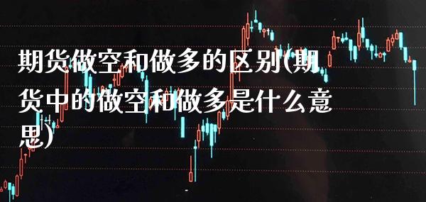期货做空和做多的区别(期货中的做空和做多是什么意思)_https://www.boyangwujin.com_期货直播间_第1张