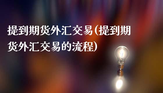 提到期货外汇交易(提到期货外汇交易的流程)_https://www.boyangwujin.com_期货开户_第1张