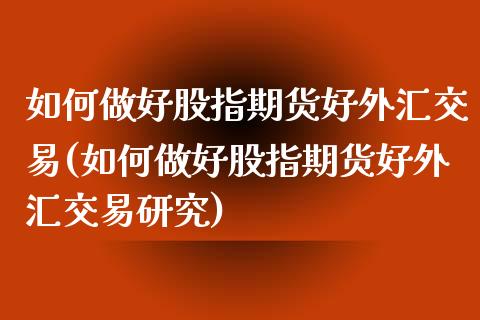 如何做好股指期货好外汇交易(如何做好股指期货好外汇交易研究)_https://www.boyangwujin.com_白银期货_第1张
