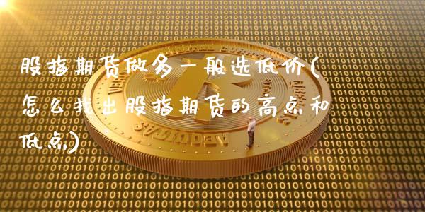 股指期货做多一般选低价(怎么找出股指期货的高点和低点)