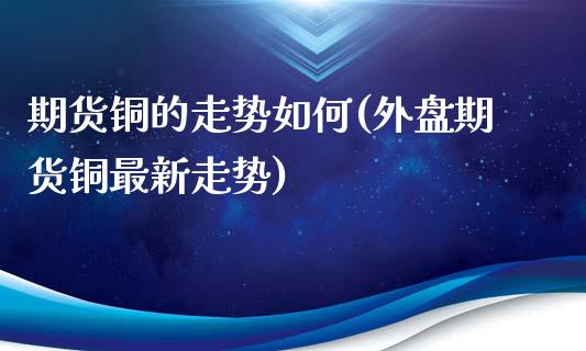 期货铜的走势如何(外盘期货铜最新走势)_https://www.boyangwujin.com_期货直播间_第1张