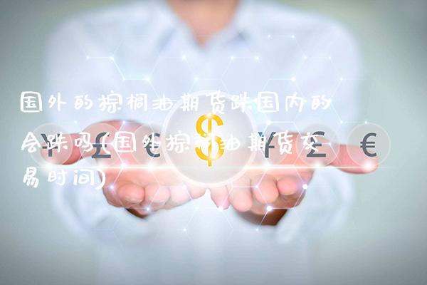 国外的棕榈油期货跌国内的会跌吗(国外棕榈油期货交易时间)