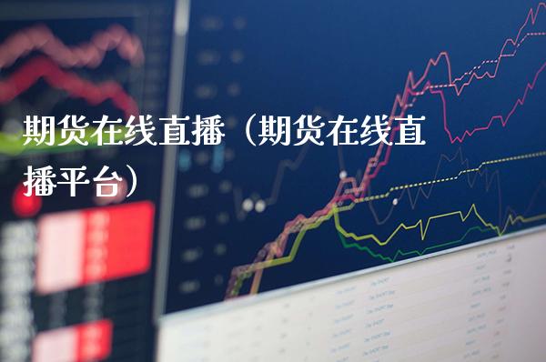 期货在线直播（期货在线直播平台）_https://www.boyangwujin.com_期货直播间_第1张
