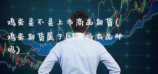 鸡蛋是不是上市商品期货(鸡蛋期货属于国内特有品种吗)_https://www.boyangwujin.com_期货直播间_第1张