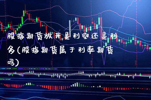 股指期货放开是利空还是利多(股指期货属于利率期货吗)