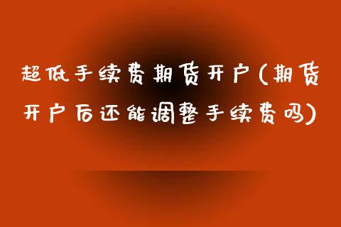 超低手续费期货开户(期货开户后还能调整手续费吗)_https://www.boyangwujin.com_期货直播间_第1张