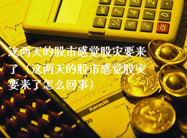 这两天的股市感觉股灾要来了（这两天的股市感觉股灾要来了怎么回事）_https://www.boyangwujin.com_原油期货_第1张