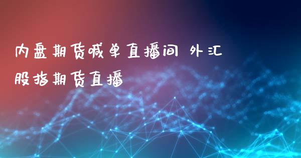 内盘期货喊单直播间 外汇股指期货直播