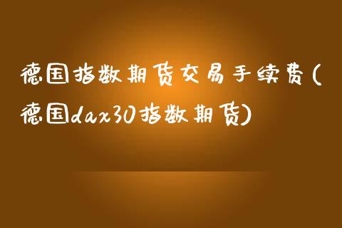 德国指数期货交易手续费(德国dax30指数期货)